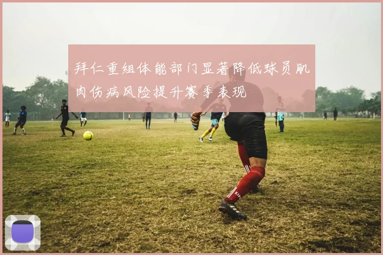 拜仁重组体能部门显著降低球员肌肉伤病风险提升赛季表现