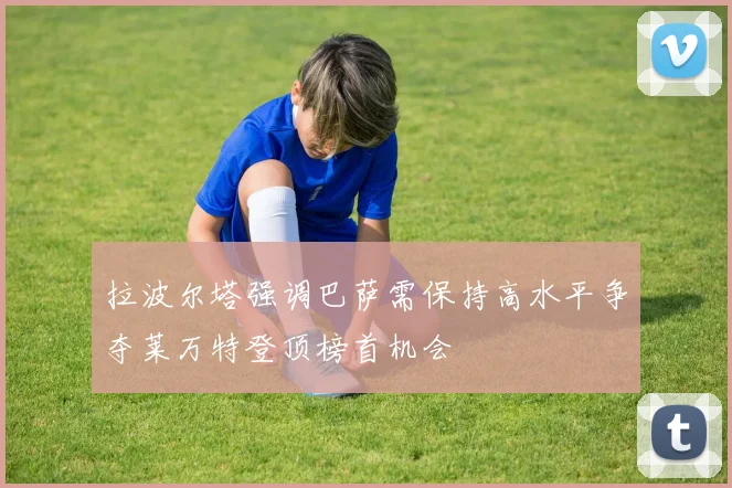 拉波尔塔强调巴萨需保持高水平争夺莱万特登顶榜首机会