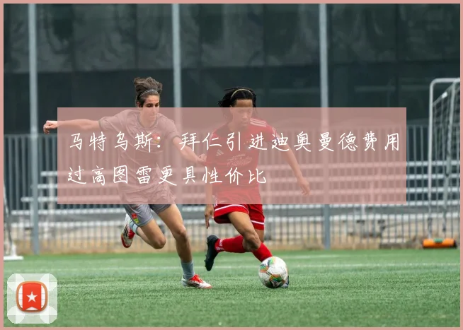 马特乌斯：拜仁引进迪奥曼德费用过高图雷更具性价比