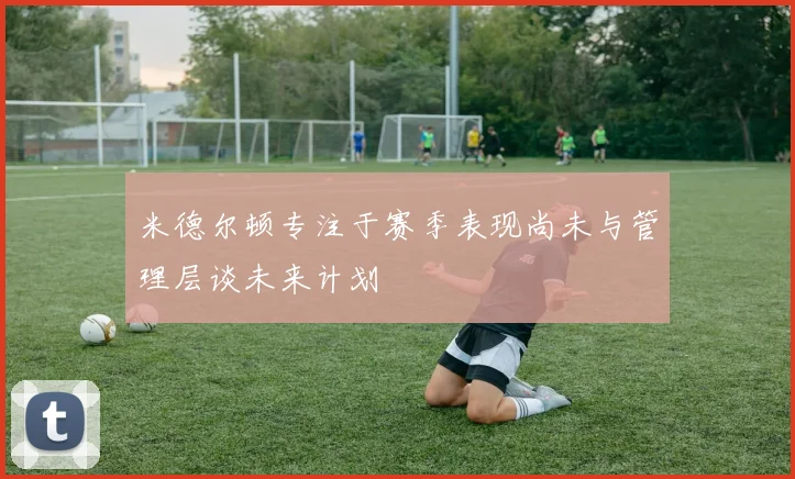 米德尔顿专注于赛季表现尚未与管理层谈未来计划