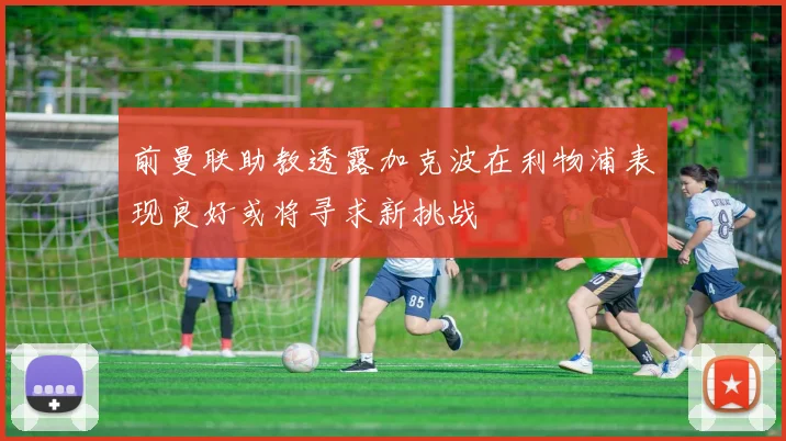前曼联助教透露加克波在利物浦表现良好或将寻求新挑战