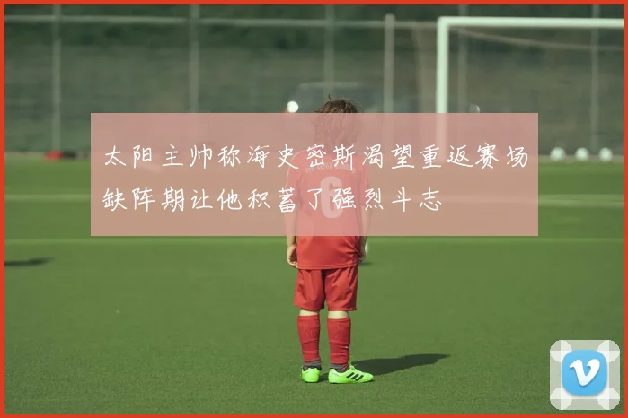 太阳主帅称海史密斯渴望重返赛场缺阵期让他积蓄了强烈斗志