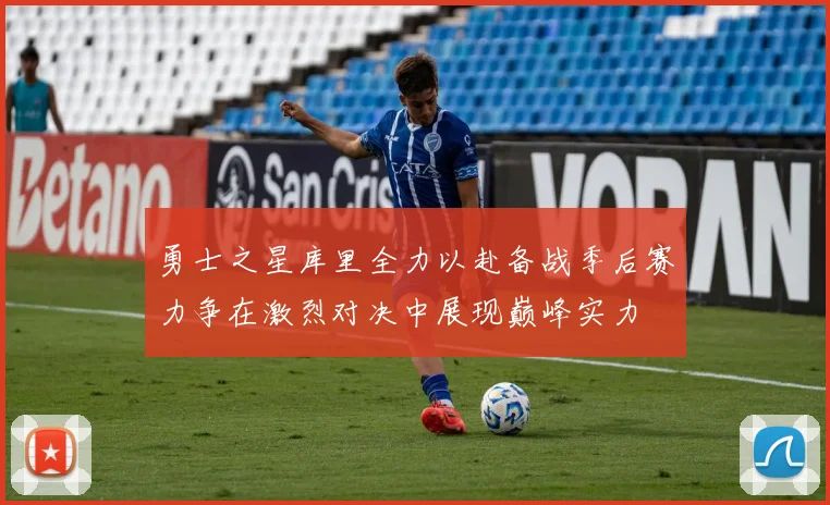 勇士之星库里全力以赴备战季后赛力争在激烈对决中展现巅峰实力