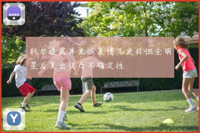 科尔透露库里恢复情况良好但全明星后复出仍存不确定性