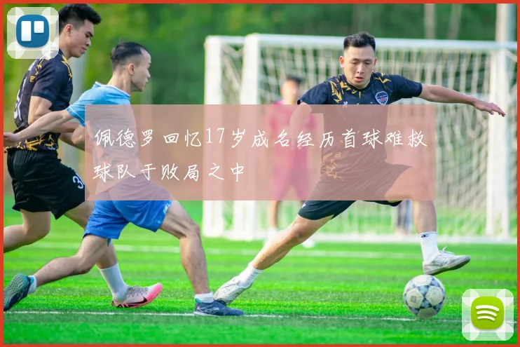 佩德罗回忆17岁成名经历首球难救球队于败局之中