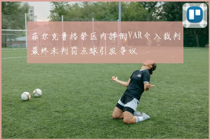 菲尔克鲁格禁区内摔倒VAR介入裁判最终未判罚点球引发争议