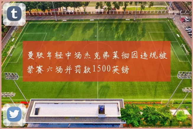 曼联年轻中场杰克弗莱彻因违规被禁赛六场并罚款1500英镑