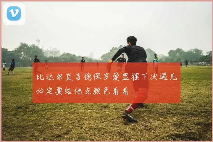 比达尔直言德保罗爱显摆下次遇见必定要给他点颜色看看