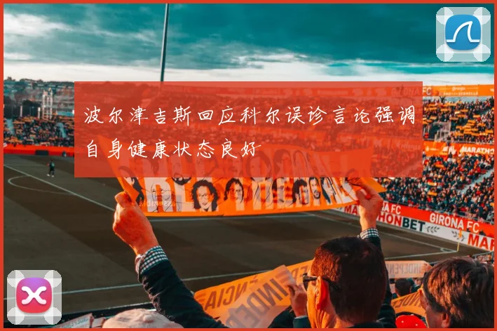 波尔津吉斯回应科尔误诊言论强调自身健康状态良好