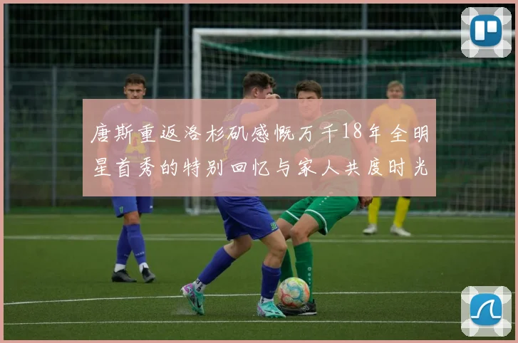 唐斯重返洛杉矶感慨万千18年全明星首秀的特别回忆与家人共度时光