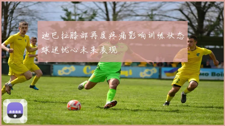 迪巴拉膝部再度疼痛影响训练状态球迷忧心未来表现