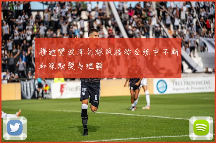 穆迪赞波津打球风格称合练中不断加深默契与理解