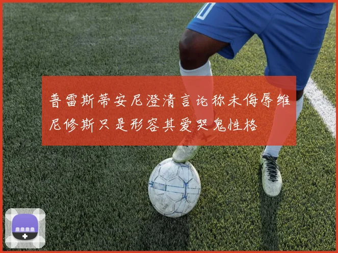 普雷斯蒂安尼澄清言论称未侮辱维尼修斯只是形容其爱哭鬼性格