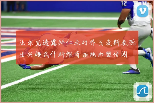 法尔克透露拜仁未对乔戈麦斯表现出兴趣武什科维奇拒绝加盟传闻