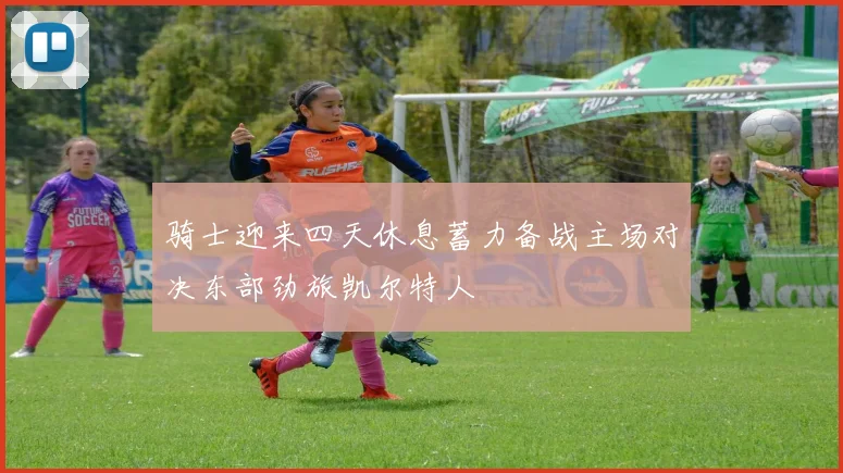 骑士迎来四天休息蓄力备战主场对决东部劲旅凯尔特人
