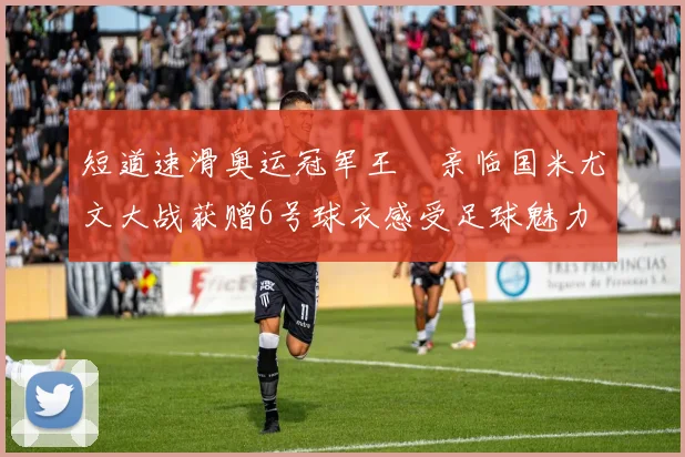 短道速滑奥运冠军王濛亲临国米尤文大战获赠6号球衣感受足球魅力
