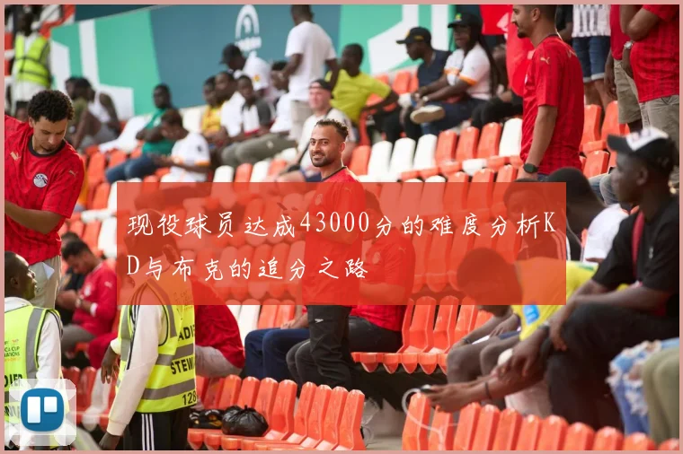现役球员达成43000分的难度分析KD与布克的追分之路