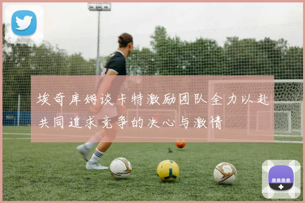埃奇库姆谈卡特激励团队全力以赴共同追求竞争的决心与激情