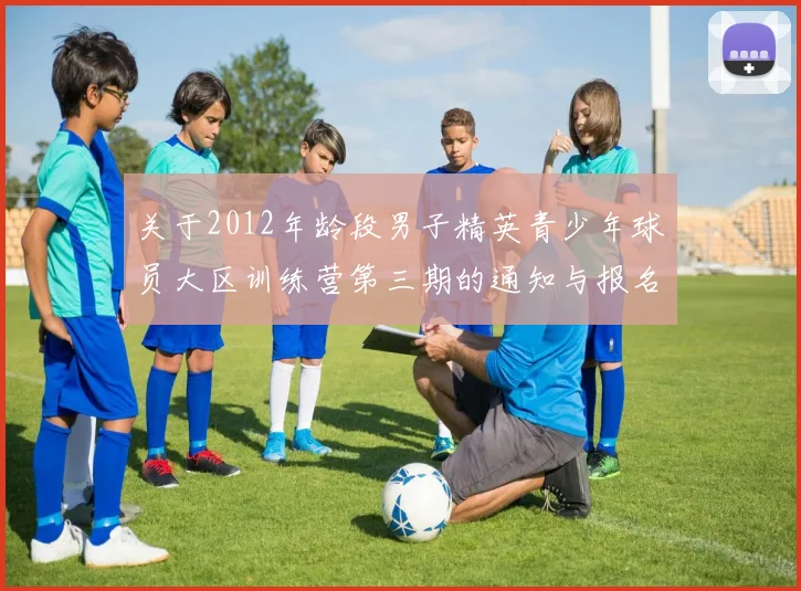 关于2012年龄段男子精英青少年球员大区训练营第三期的通知与报名事项