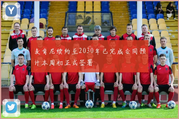 麦肯尼续约至2030年已完成合同预计本周初正式签署